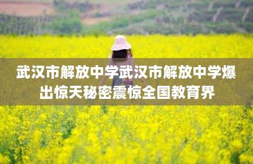 武汉市解放中学武汉市解放中学爆出惊天秘密震惊全国教育界