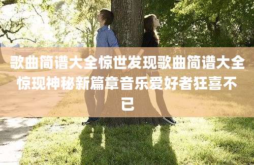 歌曲简谱大全惊世发现歌曲简谱大全惊现神秘新篇章音乐爱好者狂喜不已