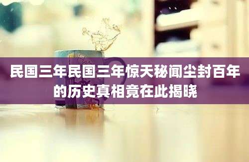 民国三年民国三年惊天秘闻尘封百年的历史真相竟在此揭晓