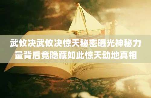 武攸决武攸决惊天秘密曝光神秘力量背后竟隐藏如此惊天动地真相