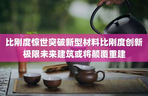 比刚度惊世突破新型材料比刚度创新极限未来建筑或将颠覆重建