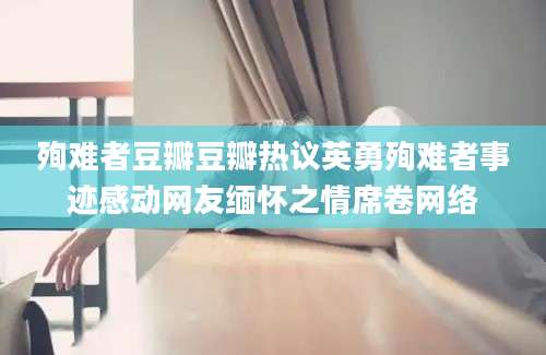 殉难者豆瓣豆瓣热议英勇殉难者事迹感动网友缅怀之情席卷网络