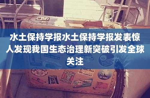 水土保持学报水土保持学报发表惊人发现我国生态治理新突破引发全球关注