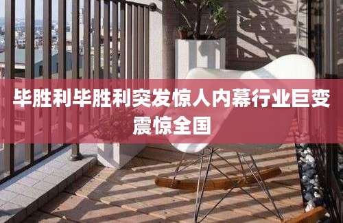 毕胜利毕胜利突发惊人内幕行业巨变震惊全国