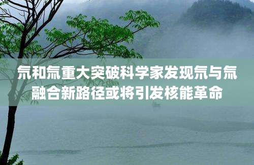 氘和氚重大突破科学家发现氘与氚融合新路径或将引发核能革命