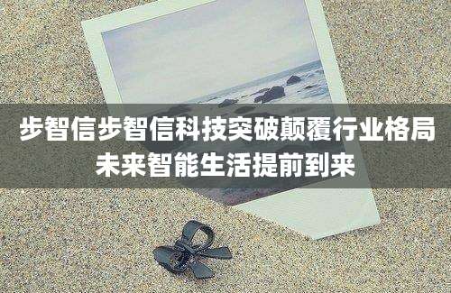 步智信步智信科技突破颠覆行业格局未来智能生活提前到来