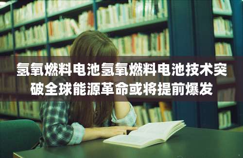 氢氧燃料电池氢氧燃料电池技术突破全球能源革命或将提前爆发