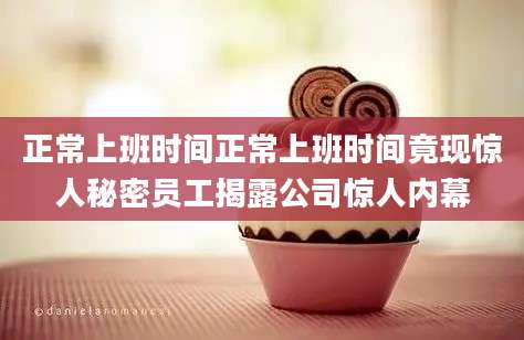 正常上班时间正常上班时间竟现惊人秘密员工揭露公司惊人内幕