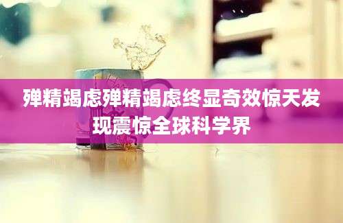 殚精竭虑殚精竭虑终显奇效惊天发现震惊全球科学界