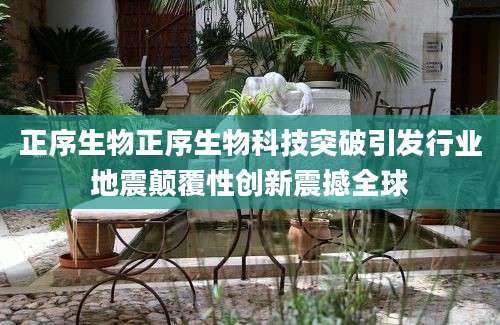 正序生物正序生物科技突破引发行业地震颠覆性创新震撼全球