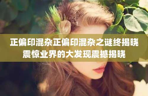 正偏印混杂正偏印混杂之谜终揭晓震惊业界的大发现震撼揭晓