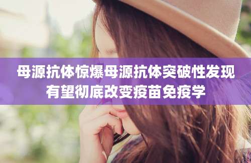 母源抗体惊爆母源抗体突破性发现有望彻底改变疫苗免疫学